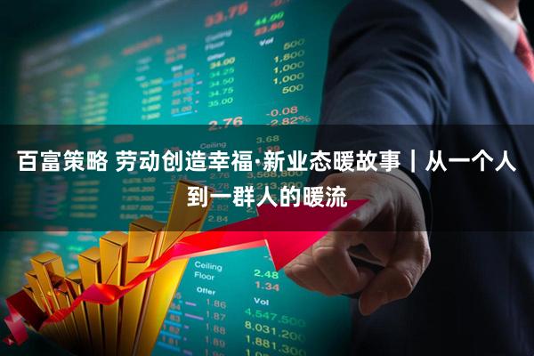 百富策略 劳动创造幸福·新业态暖故事｜从一个人到一群人的暖流