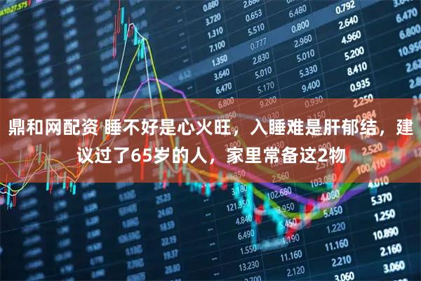鼎和网配资 睡不好是心火旺，入睡难是肝郁结，建议过了65岁的人，家里常备这2物