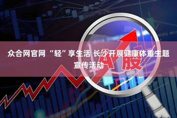 众合网官网 “轻”享生活 长沙开展健康体重主题宣传活动