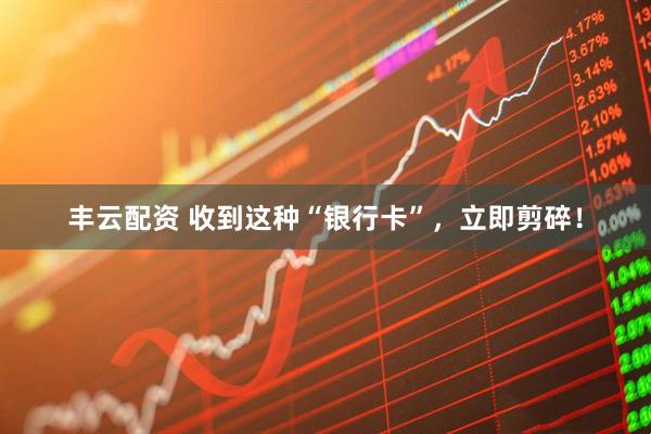 丰云配资 收到这种“银行卡”，立即剪碎！