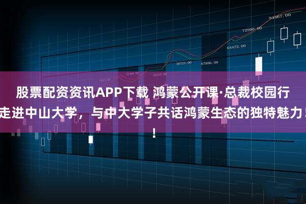 股票配资资讯APP下载 鸿蒙公开课·总裁校园行走进中山大学，与中大学子共话鸿蒙生态的独特魅力！