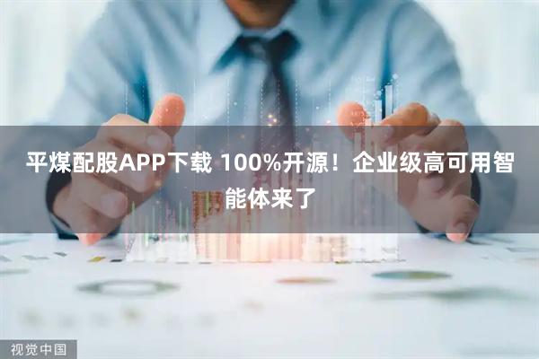 平煤配股APP下载 100%开源！企业级高可用智能体来了