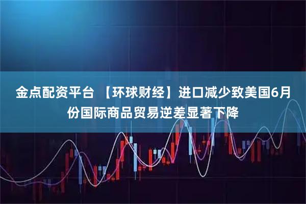 金点配资平台 【环球财经】进口减少致美国6月份国际商品贸易逆差显著下降