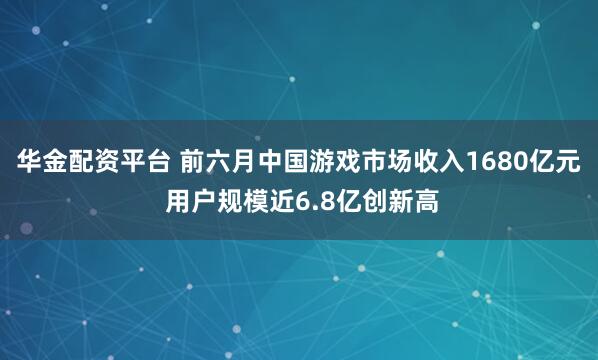华金配资平台 前六月中国游戏市场收入1680亿元 用户规模近6.8亿创新高