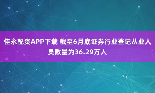 佳永配资APP下载 截至6月底证券行业登记从业人员数量为36.29万人