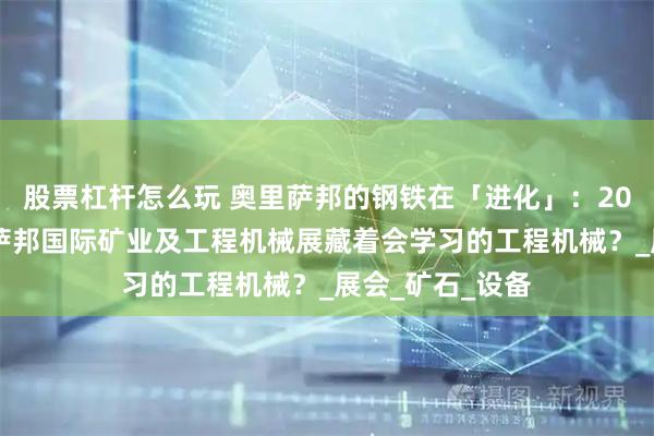 股票杠杆怎么玩 奥里萨邦的钢铁在「进化」：2026年印度奥里萨邦国际矿业及工程机械展藏着会学习的工程机械？_展会_矿石_设备
