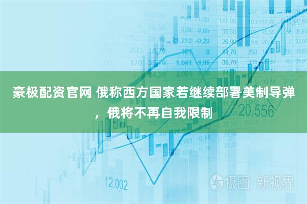 豪极配资官网 俄称西方国家若继续部署美制导弹，俄将不再自我限制