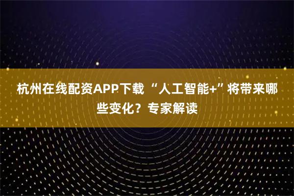 杭州在线配资APP下载 “人工智能+”将带来哪些变化？专家解读