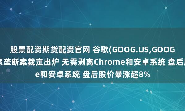 股票配资期货配资官网 谷歌(GOOG.US,GOOGL.US)在线搜索垄断案裁定出炉 无需剥离Chrome和安卓系统 盘后股价暴涨超8%