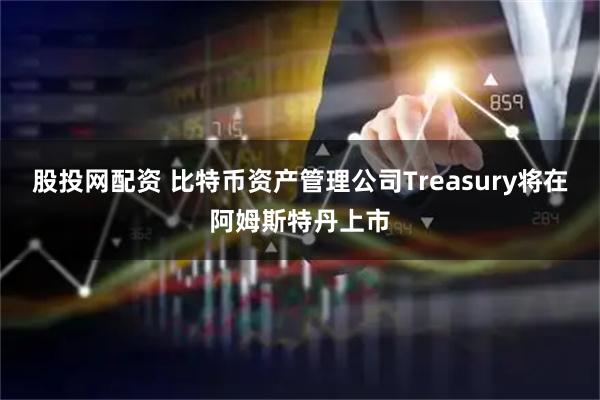 股投网配资 比特币资产管理公司Treasury将在阿姆斯特丹上市