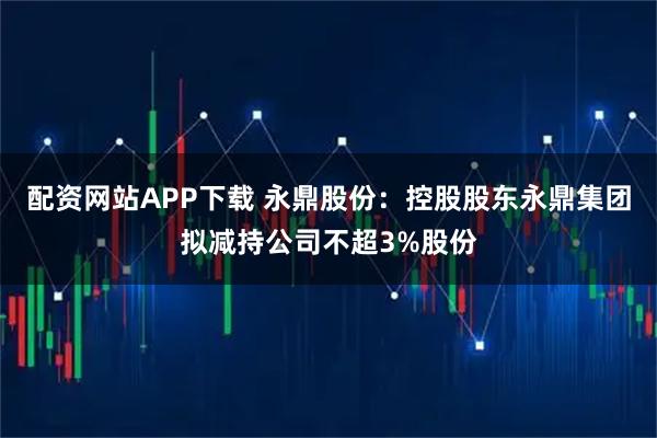 配资网站APP下载 永鼎股份：控股股东永鼎集团拟减持公司不超3%股份