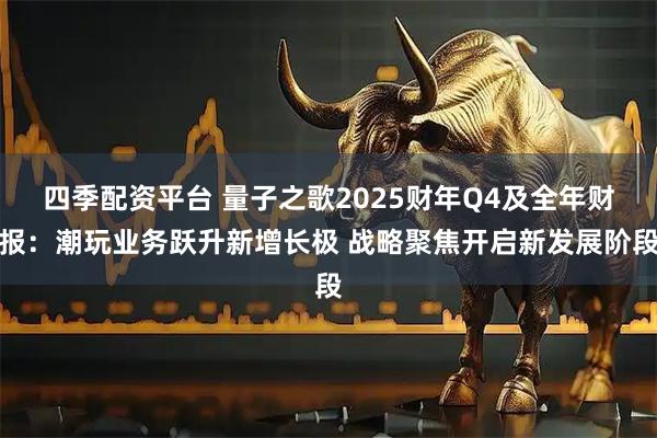 四季配资平台 量子之歌2025财年Q4及全年财报：潮玩业务跃升新增长极 战略聚焦开启新发展阶段