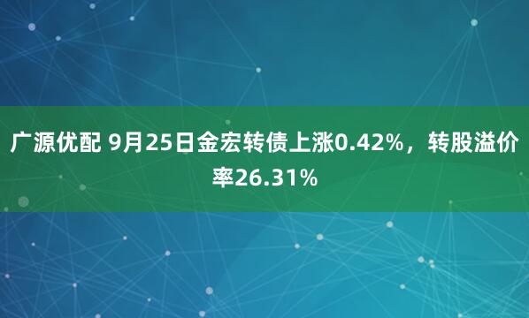 广源优配 9月25日金宏转债上涨0.42%，转股溢价率26.31%