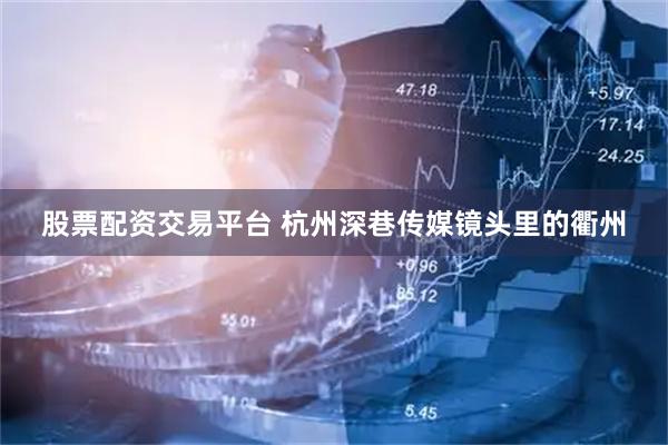 股票配资交易平台 杭州深巷传媒镜头里的衢州