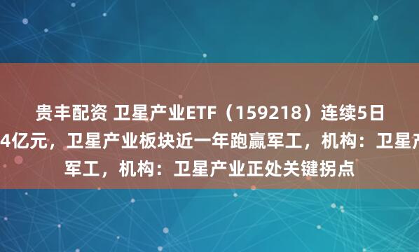 贵丰配资 卫星产业ETF（159218）连续5日“吸金”累计超1.4亿元，卫星产业板块近一年跑赢军工，机构：卫星产业正处关键拐点