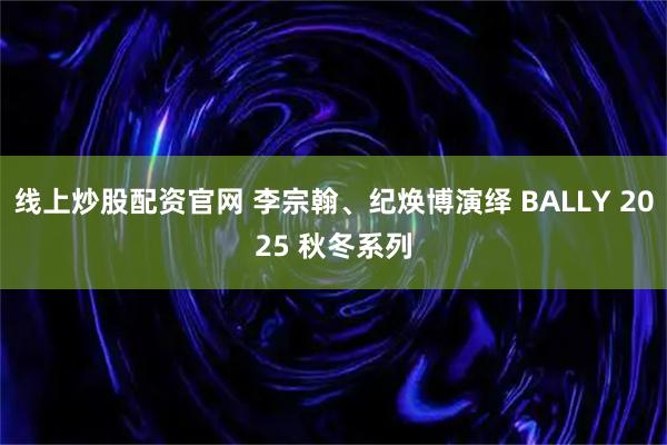 线上炒股配资官网 李宗翰、纪焕博演绎 BALLY 2025 秋冬系列