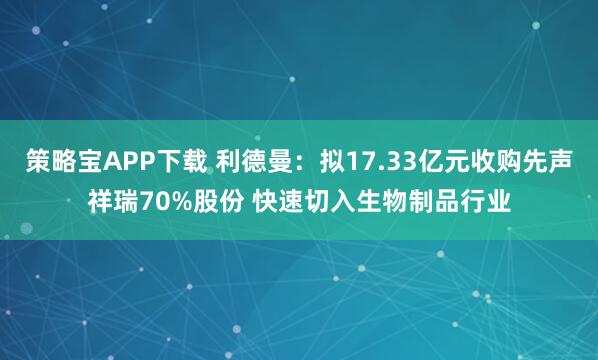 策略宝APP下载 利德曼：拟17.33亿元收购先声祥瑞70%股份 快速切入生物制品行业