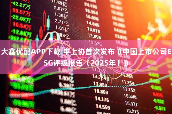 大鑫优配APP下载 中上协首次发布《中国上市公司ESG评级报告（2025年）》