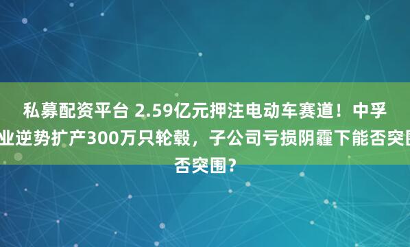 私募配资平台 2.59亿元押注电动车赛道！中孚实业逆势扩产300万只轮毂，子公司亏损阴霾下能否突围？