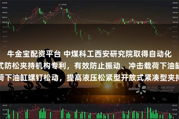 牛金宝配资平台 中煤科工西安研究院取得自动化钻机用液压松紧型开放式防松夹持机构专利，有效防止振动、冲击载荷下油缸螺钉松动，提高液压松紧型开放式紧凑型夹持机构自身的可靠性