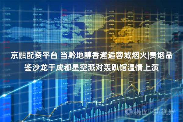 京融配资平台 当黔地醇香邂逅蓉城烟火|贵烟品鉴沙龙于成都星空派对轰趴馆温情上演