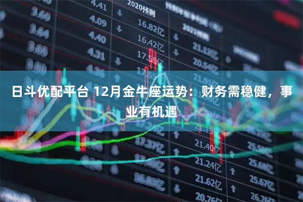 日斗优配平台 12月金牛座运势：财务需稳健，事业有机遇