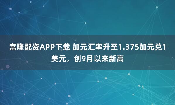 富隆配资APP下载 加元汇率升至1.375加元兑1美元，创9月以来新高