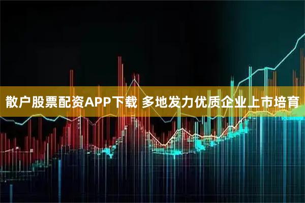 散户股票配资APP下载 多地发力优质企业上市培育