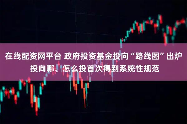 在线配资网平台 政府投资基金投向“路线图”出炉 投向哪、怎么投首次得到系统性规范