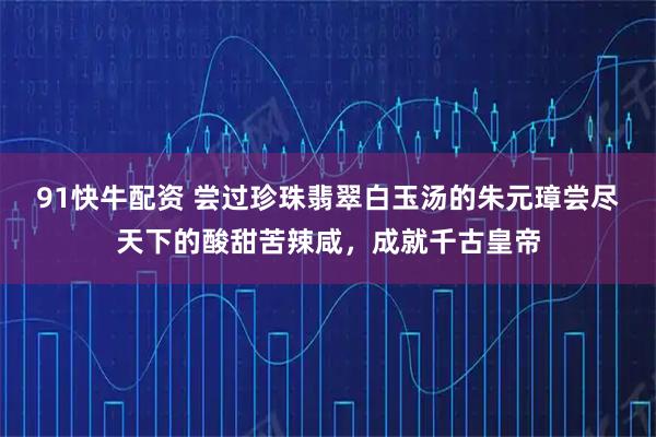 91快牛配资 尝过珍珠翡翠白玉汤的朱元璋尝尽天下的酸甜苦辣咸，成就千古皇帝