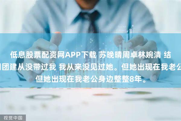 低息股票配资网APP下载 苏晚晴周卓林婉清 结婚8年，他公司团建从没带过我 我从来没见过她。但她出现在我老公身边整整8年。