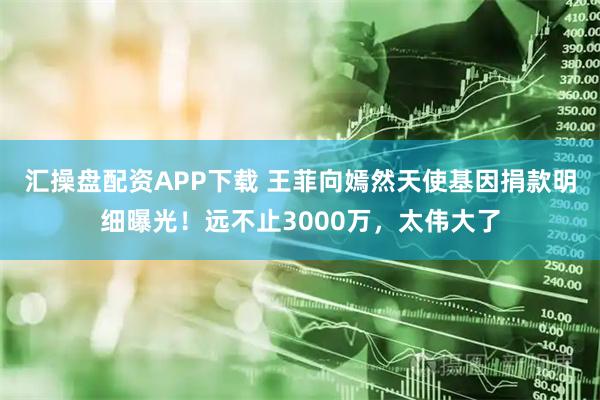 汇操盘配资APP下载 王菲向嫣然天使基因捐款明细曝光！远不止3000万，太伟大了