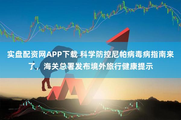 实盘配资网APP下载 科学防控尼帕病毒病指南来了，海关总署发布境外旅行健康提示