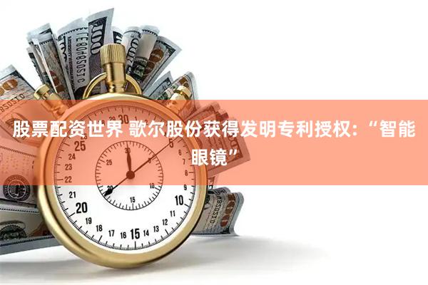 股票配资世界 歌尔股份获得发明专利授权: “智能眼镜”