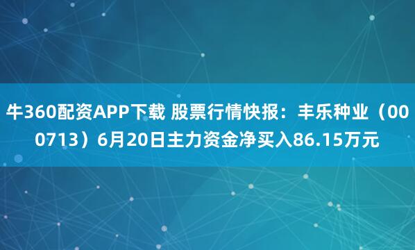 牛360配资APP下载 股票行情快报：丰乐种业（000713）6月20日主力资金净买入86.15万元