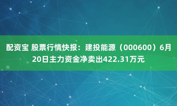 配资宝 股票行情快报：建投能源（000600）6月20日主力资金净卖出422.31万元