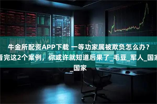 牛金所配资APP下载 一等功家属被欺负怎么办？看完这2个案例，你或许就知道后果了_毛豆_军人_国家