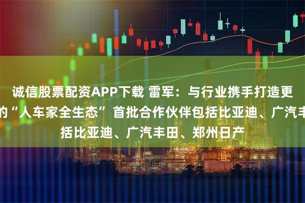 诚信股票配资APP下载 雷军：与行业携手打造更开放、更全面的“人车家全生态” 首批合作伙伴包括比亚迪、广汽丰田、郑州日产