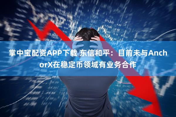 掌中宝配资APP下载 东信和平：目前未与AnchorX在稳定币领域有业务合作
