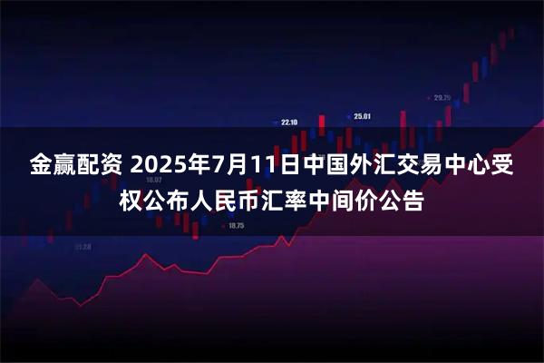 金赢配资 2025年7月11日中国外汇交易中心受权公布人民币汇率中间价公告