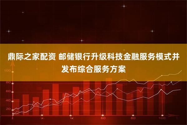 鼎际之家配资 邮储银行升级科技金融服务模式并发布综合服务方案