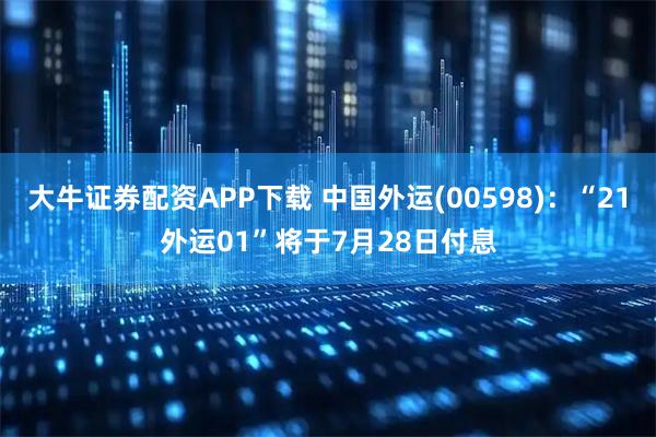 大牛证券配资APP下载 中国外运(00598)：“21外运01”将于7月28日付息