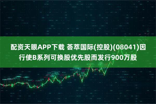 配资天眼APP下载 荟萃国际(控股)(08041)因行使B系列可换股优先股而发行900万股