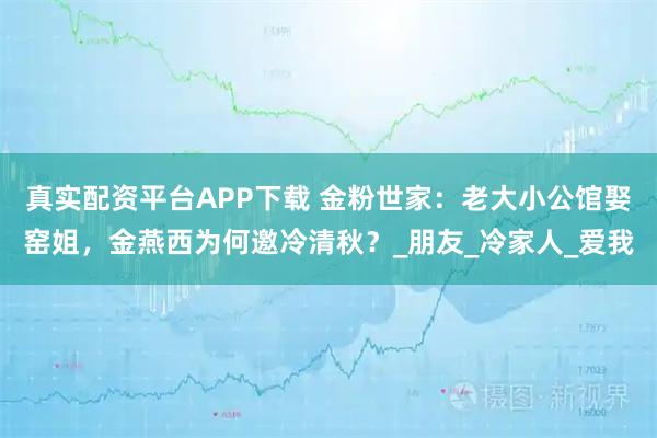 真实配资平台APP下载 金粉世家：老大小公馆娶窑姐，金燕西为何邀冷清秋？_朋友_冷家人_爱我