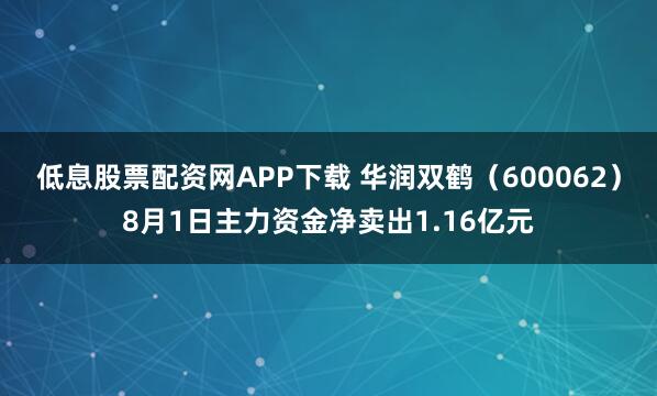 低息股票配资网APP下载 华润双鹤（600062）8月1日主力资金净卖出1.16亿元