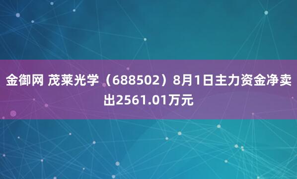 金御网 茂莱光学（688502）8月1日主力资金净卖出2561.01万元