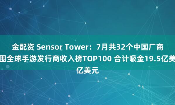 金配资 Sensor Tower：7月共32个中国厂商入围全球手游发行商收入榜TOP100 合计吸金19.5亿美元