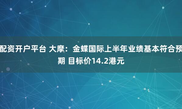 配资开户平台 大摩：金蝶国际上半年业绩基本符合预期 目标价14.2港元