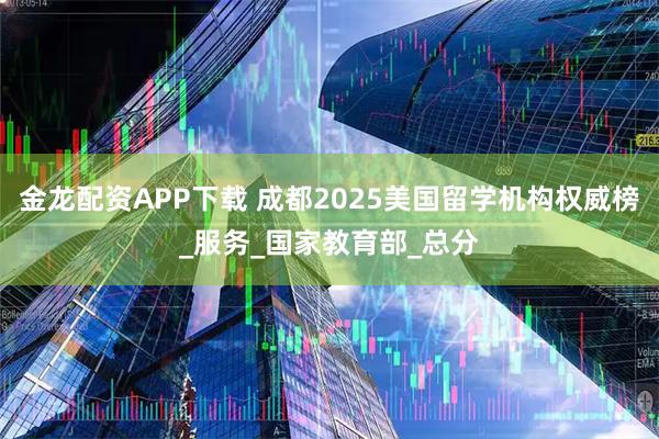 金龙配资APP下载 成都2025美国留学机构权威榜_服务_国家教育部_总分