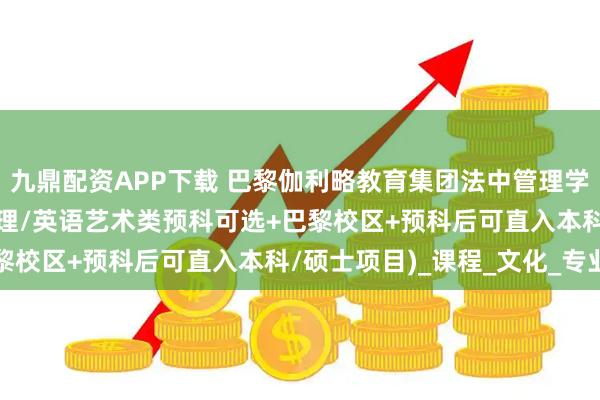 九鼎配资APP下载 巴黎伽利略教育集团法中管理学院(法语及管理/英语管理/英语艺术类预科可选+巴黎校区+预科后可直入本科/硕士项目)_课程_文化_专业